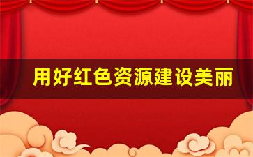 用好红色资源建设美丽乡村_立足本地特色 建设美丽乡村